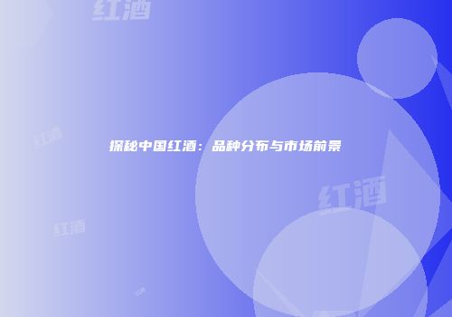 探秘中国红酒：品种分布与市场前景
