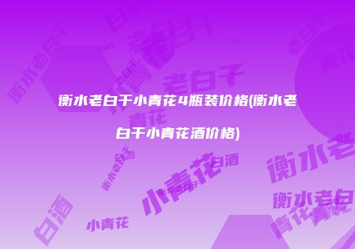 衡水老白干小青花4瓶装价格(衡水老白干小青花酒价格)