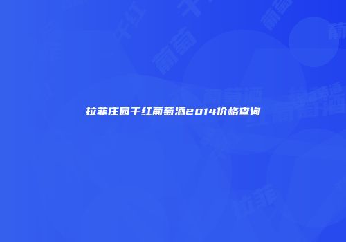 拉菲庄园干红葡萄酒2014价格查询