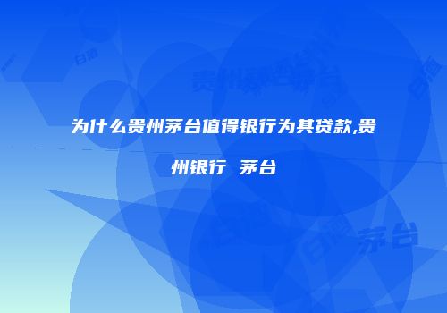 为什么贵州茅台值得银行为其贷款,贵州银行 茅台