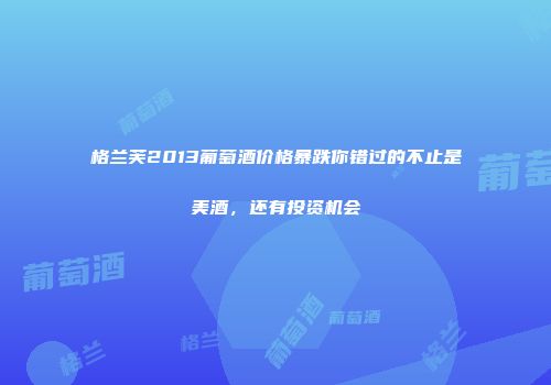 格兰芙2013葡萄酒价格暴跌你错过的不止是美酒，还有投资机会