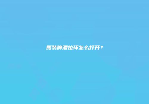 瓶装啤酒拉环怎么打开？