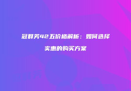 冠群芳42五价格解析：如何选择实惠的购买方案
