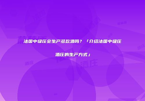 法国中级庄会生产多款酒吗？「介绍法国中级庄酒庄的生产方式」