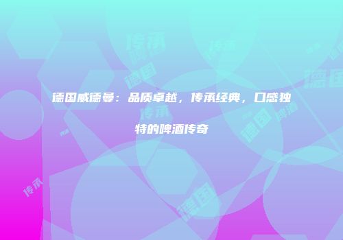 德国威德曼：品质卓越，传承经典，口感独特的啤酒传奇