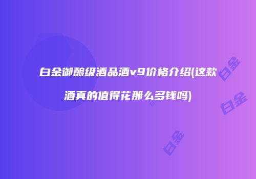 白金御酿级酒品酒v9价格介绍(这款酒真的值得花那么多钱吗)