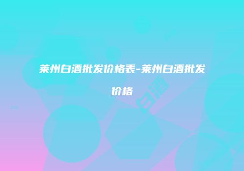 莱州白酒批发价格表-莱州白酒批发价格