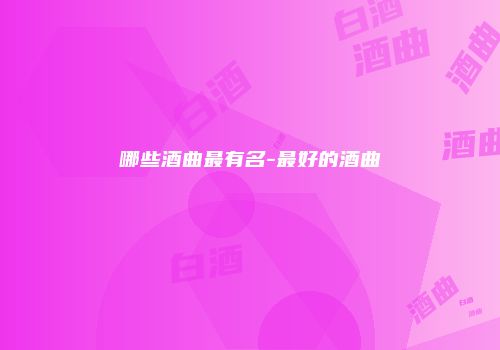 哪些酒曲最有名-最好的酒曲