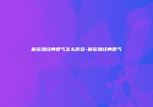 葡萄酒经典香气怎么形容-葡萄酒经典香气