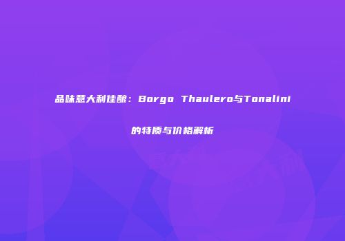 品味意大利佳酿：Borgo Thaulero与Tonalini的特质与价格解析
