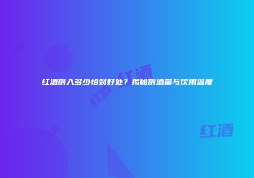红酒倒入多少恰到好处？揭秘倒酒量与饮用温度