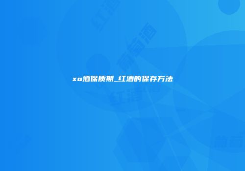 xo酒保质期_红酒的保存方法
