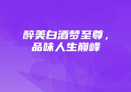 醉美白酒梦至尊，品味人生巅峰
