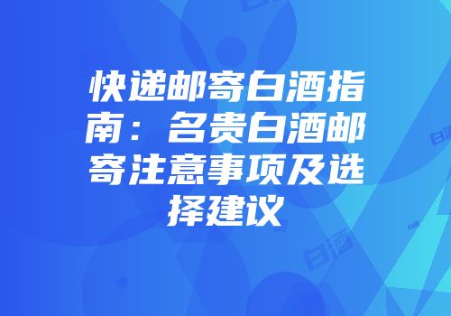 快递邮寄白酒指南：名贵白酒邮寄注意事项及选择建议