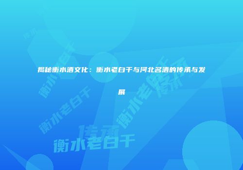 揭秘衡水酒文化：衡水老白干与河北名酒的传承与发展