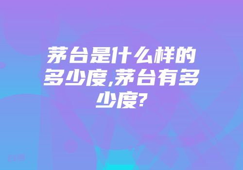 茅台是什么样的多少度,茅台有多少度?
