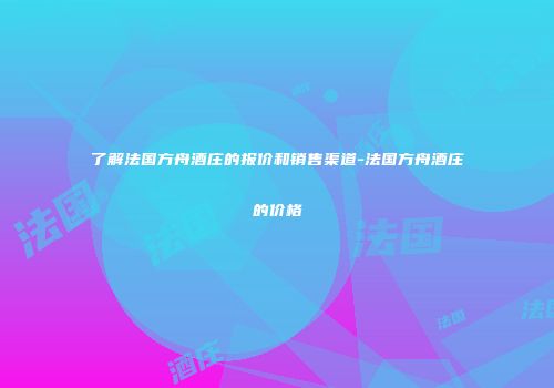 了解法国方舟酒庄的报价和销售渠道-法国方舟酒庄的价格