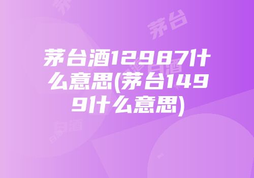 茅台酒12987什么意思(茅台1499什么意思)