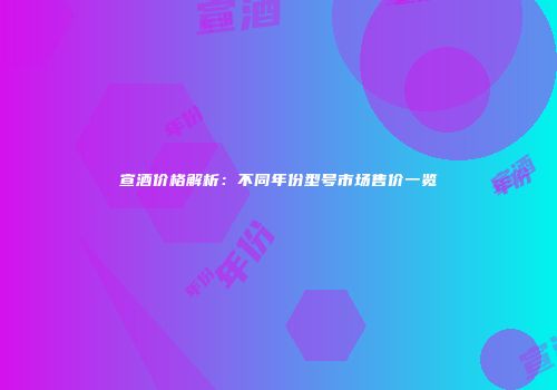 宣酒价格解析：不同年份型号市场售价一览