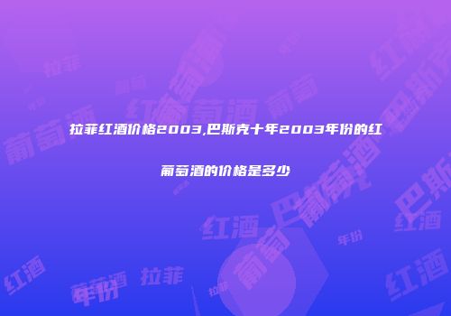 拉菲红酒价格2003,巴斯克十年2003年份的红葡萄酒的价格是多少