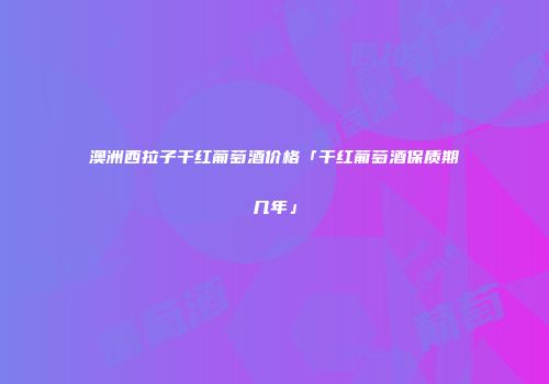 澳洲西拉子干红葡萄酒价格「干红葡萄酒保质期几年」