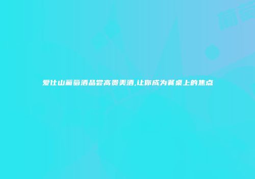 爱仕山葡萄酒品尝高贵美酒,让你成为餐桌上的焦点