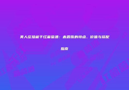 美人庄珍藏干红葡萄酒：赤霞珠的特点、价值与搭配指南