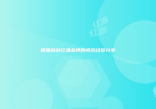 明星自创红酒品牌的成功经验分享