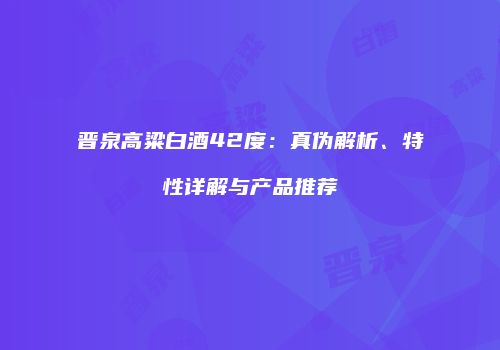 晋泉高粱白酒42度：真伪解析、特性详解与产品推荐
