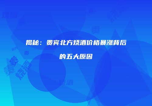 揭秘：贵宾北方烧酒价格暴涨背后的五大原因