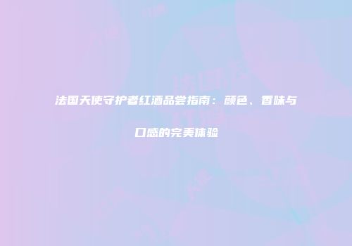法国天使守护者红酒品尝指南：颜色、香味与口感的完美体验