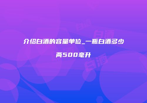 介绍白酒的容量单位_一瓶白酒多少两500毫升