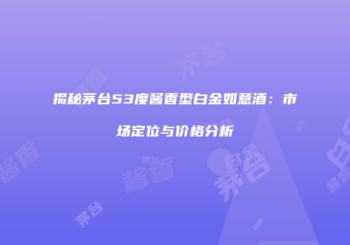 揭秘茅台53度酱香型白金如意酒：市场定位与价格分析