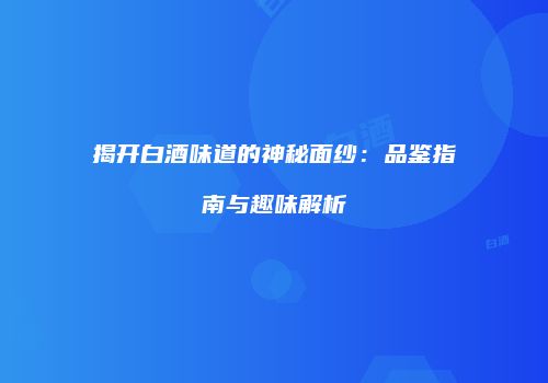 揭开白酒味道的神秘面纱：品鉴指南与趣味解析