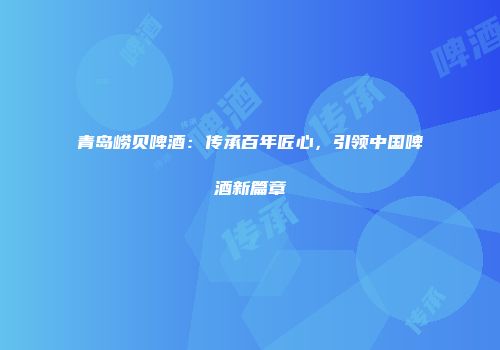 青岛崂贝啤酒：传承百年匠心，引领中国啤酒新篇章