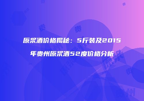 原浆酒价格揭秘：5斤装及2015年贵州原浆酒52度价格分析