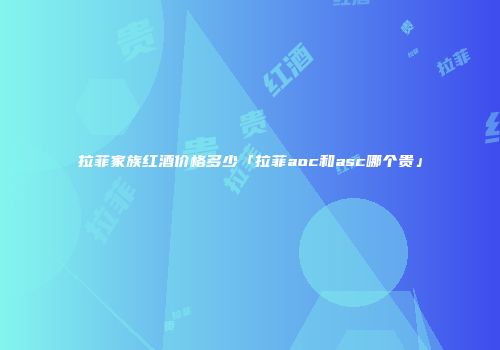 拉菲家族红酒价格多少「拉菲aoc和asc哪个贵」