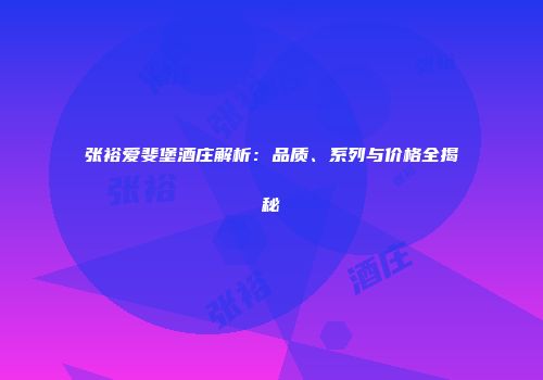 张裕爱斐堡酒庄解析：品质、系列与价格全揭秘