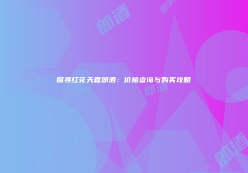 探寻红花天喜郎酒：价格查询与购买攻略