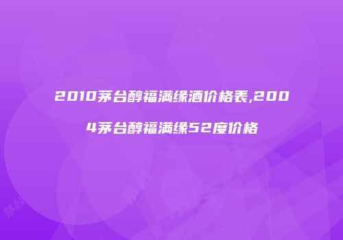 2010茅台醇福满缘酒价格表,2004茅台醇福满缘52度价格