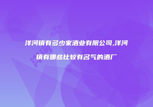 洋河镇有多少家酒业有限公司,洋河镇有哪些比较有名气的酒厂