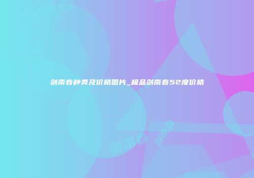 剑南春种类及价格图片_极品剑南春52度价格