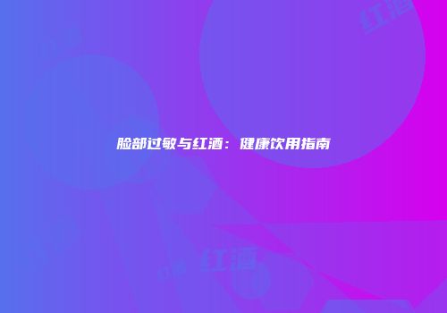 脸部过敏与红酒：健康饮用指南