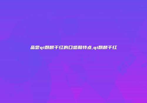 品尝qi麒麟干红的口感和特点,qi麒麟干红