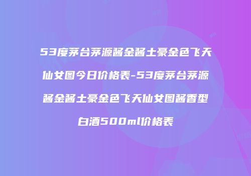 53度茅台茅源酱金酱土豪金色飞天仙女图今日价格表-53度茅台茅源酱金酱土豪金色飞天仙女图酱香型白酒500ml价格表