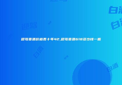 迎驾贡酒价格表十年42,迎驾贡酒618多少钱一瓶