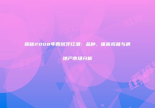探秘2008年西班牙红酒：品种、体育成就与房地产市场分析