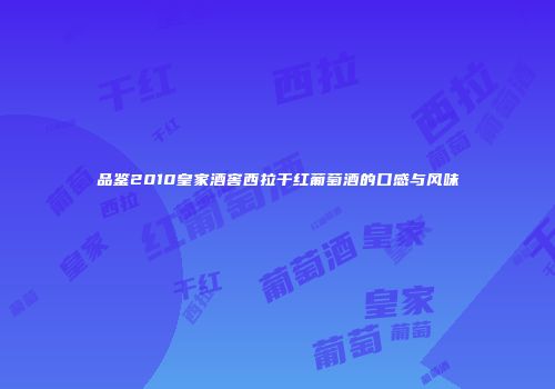 品鉴2010皇家酒窖西拉干红葡萄酒的口感与风味