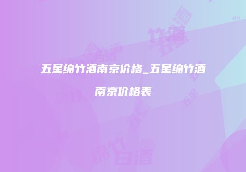 五星绵竹酒南京价格_五星绵竹酒南京价格表
