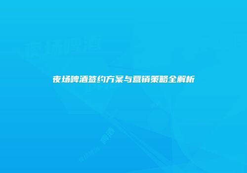 夜场啤酒签约方案与营销策略全解析